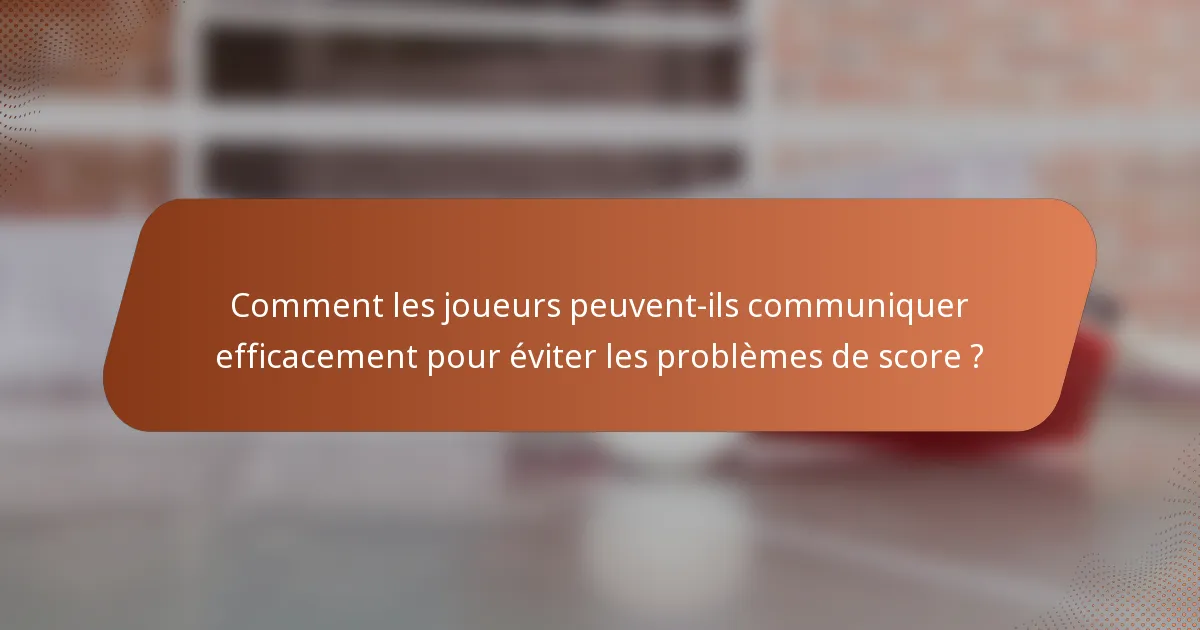 Comment les joueurs peuvent-ils communiquer efficacement pour éviter les problèmes de score ?