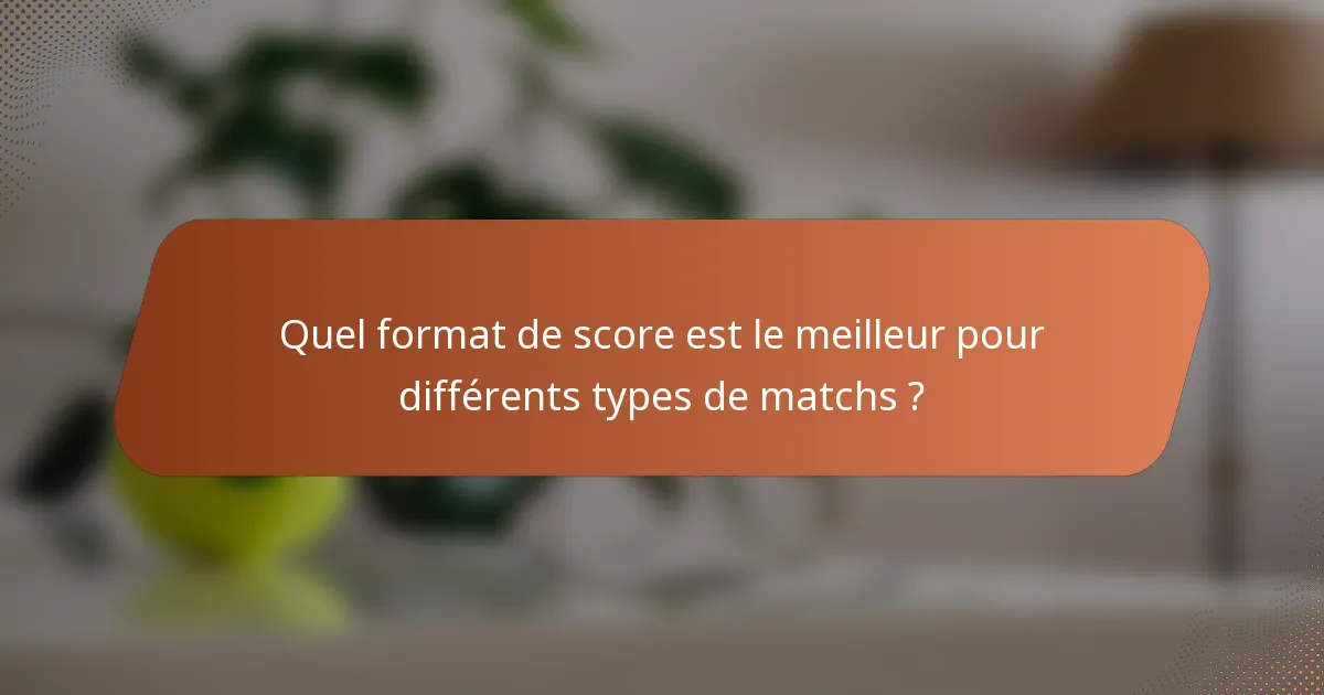 Quel format de score est le meilleur pour différents types de matchs ?