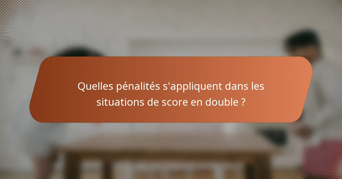 Quelles pénalités s'appliquent dans les situations de score en double ?