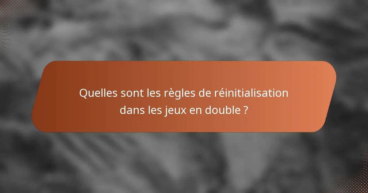 Quelles sont les règles de réinitialisation dans les jeux en double ?