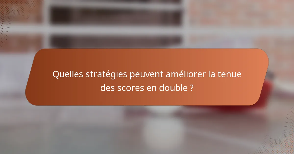 Quelles stratégies peuvent améliorer la tenue des scores en double ?
